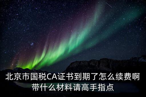 地稅ca續(xù)費需要帶什么，關于國稅CA證書到期續(xù)費