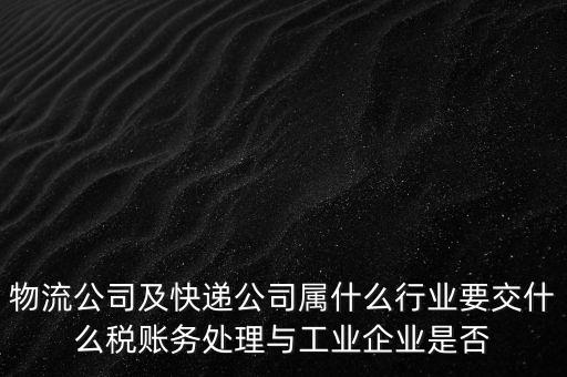 物流公司及快遞公司屬什么行業(yè)要交什么稅賬務處理與工業(yè)企業(yè)是否