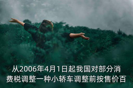 從2006年4月1日起我國對(duì)部分消費(fèi)稅調(diào)整一種小轎車調(diào)整前按售價(jià)百