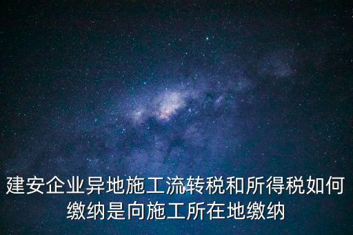 建安企業(yè)異地施工流轉稅和所得稅如何繳納是向施工所在地繳納