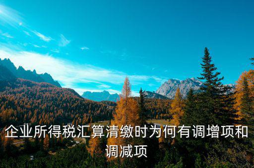 企業(yè)所得稅為什么調(diào)整，企業(yè)所得稅匯算清繳時(shí)為何有調(diào)增項(xiàng)和調(diào)減項(xiàng)