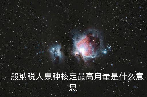 納稅人領(lǐng)用發(fā)票票種核定是什么意思，一般納稅人票種核定最高用量是什么意思