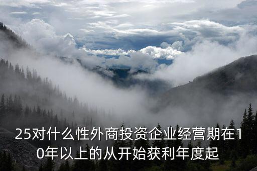 什么是投資性外商企業(yè)所得稅，25對(duì)什么性外商投資企業(yè)經(jīng)營期在10年以上的從開始獲利年度起