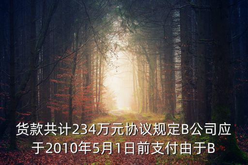 貨款共計234萬元協(xié)議規(guī)定B公司應(yīng)于2010年5月1日前支付由于B