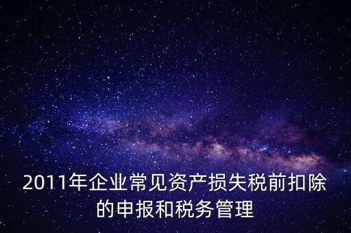 2011年企業(yè)常見資產(chǎn)損失稅前扣除的申報和稅務(wù)管理