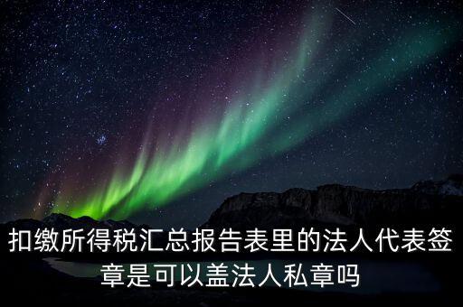 扣繳所得稅匯總報(bào)告表里的法人代表簽章是可以蓋法人私章嗎