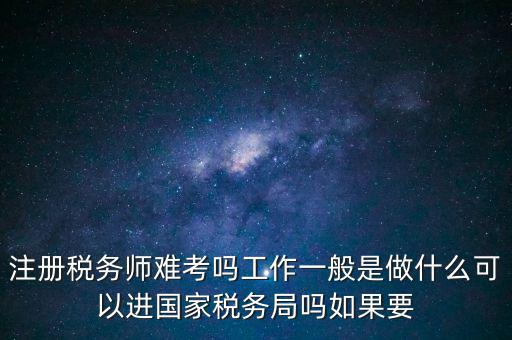 注冊(cè)稅務(wù)師難考嗎工作一般是做什么可以進(jìn)國(guó)家稅務(wù)局嗎如果要