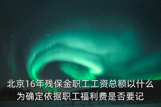 北京16年殘保金職工工資總額以什么為確定依據(jù)職工福利費是否要記