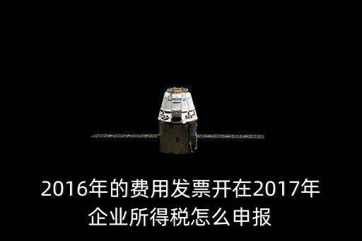 2016年的費(fèi)用發(fā)票開在2017年企業(yè)所得稅怎么申報(bào)