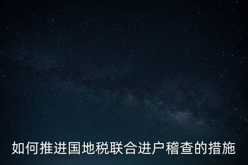 如何開展國地聯(lián)合辦稅，如何推進國地稅聯(lián)合進戶稽查的措施