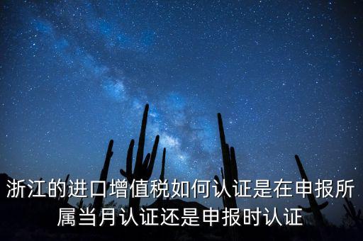 浙江的進(jìn)口增值稅如何認(rèn)證是在申報(bào)所屬當(dāng)月認(rèn)證還是申報(bào)時(shí)認(rèn)證