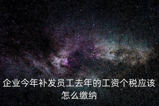 企業(yè)今年補(bǔ)發(fā)員工去年的工資個稅應(yīng)該怎么繳納