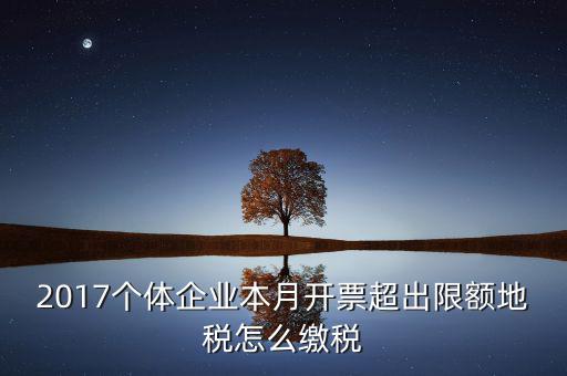 2017個(gè)體企業(yè)本月開票超出限額地稅怎么繳稅