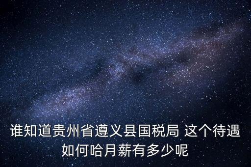 貴州地稅待遇如何，誰知道貴州省遵義縣國稅局 這個(gè)待遇如何哈月薪有多少呢