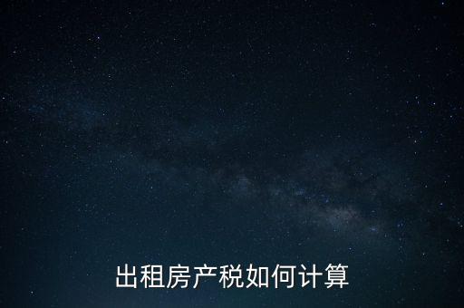 租賃房屋房產(chǎn)稅如何計算，租賃房產(chǎn)稅如何計算