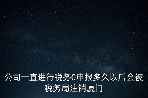 廈門如何國稅零申報，公司一直進(jìn)行稅務(wù)0申報多久以后會被稅務(wù)局注銷廈門