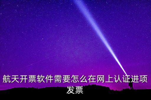 航天盤如何勾選認證，航天開票軟件需要怎么在網上認證進項發(fā)票