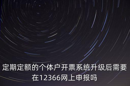 定期定額如何申報(bào)，定期定額的個(gè)體戶開票系統(tǒng)升級后需要在12366網(wǎng)上申報(bào)嗎