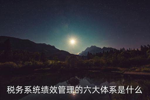 稅務(wù)系統(tǒng)績效管理的六大體系是什么