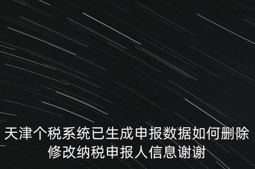 天津個稅系統(tǒng)已生成申報數據如何刪除修改納稅申報人信息謝謝