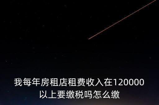 我每年房租店租費(fèi)收入在120000以上要繳稅嗎怎么繳