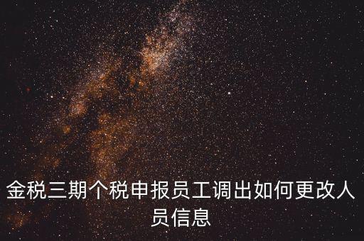 金稅三期個稅申報員工調出如何更改人員信息