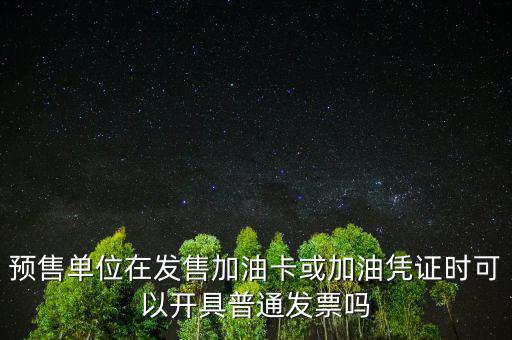 預售卡如何開票，預售單位在發(fā)售加油卡或加油憑證時可以開具普通發(fā)票嗎