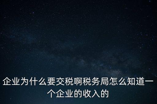 企業(yè)為什么要交稅啊稅務(wù)局怎么知道一個企業(yè)的收入的