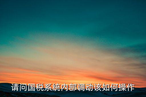 如何才能調(diào)出國稅系統(tǒng)，請問國稅系統(tǒng)內(nèi)部調(diào)動該如何操作