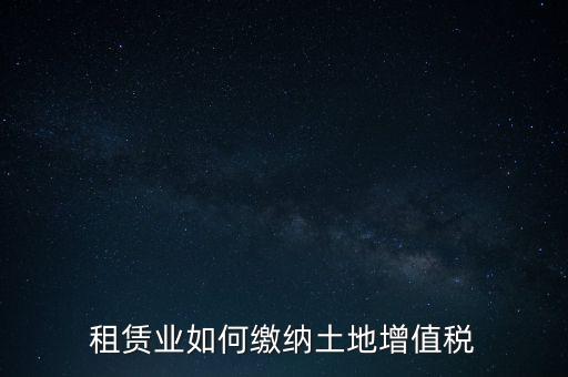 土地租賃如何繳增值稅，稅法規(guī)定租賃土地怎樣交土地增值稅