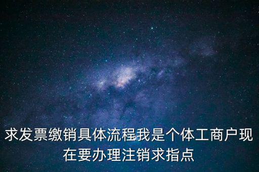 發(fā)票如何繳銷及注銷，求發(fā)票繳銷具體流程我是個體工商戶現(xiàn)在要辦理注銷求指點