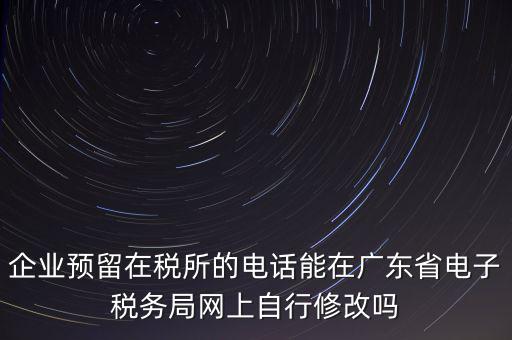 深圳如何修改在稅局的電話，如何變更企業(yè)在國稅局地稅局登記的電話打電話變更說在網(wǎng)上變更怎么