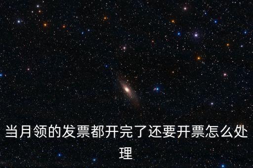 當(dāng)月領(lǐng)的發(fā)票都開完了還要開票怎么處理