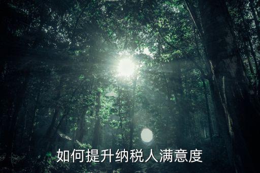 如何提升納稅人服務(wù)滿意度，如何提高納稅人滿意度 中國(guó)稅務(wù)報(bào)