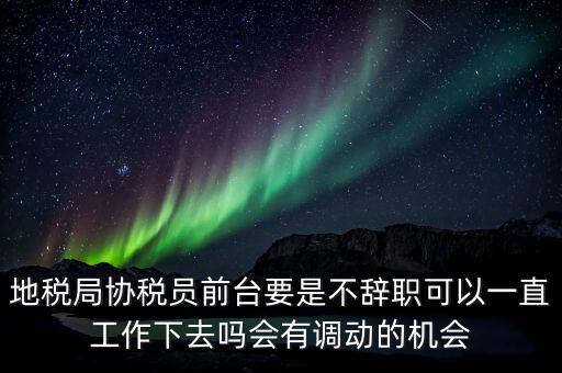 地稅局協(xié)稅員前臺要是不辭職可以一直工作下去嗎會有調(diào)動的機會