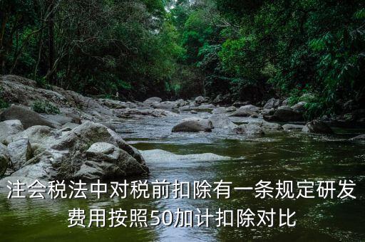 注會稅法中對稅前扣除有一條規(guī)定研發(fā)費用按照50加計扣除對比