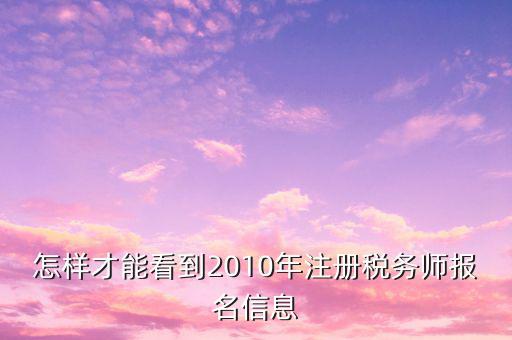 怎樣才能看到2010年注冊稅務(wù)師報(bào)名信息