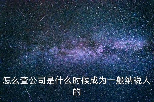 如何查一般納稅人資格認定日期，怎么查公司是什么時候成為一般納稅人的