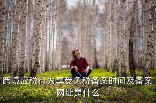 跨境應稅行為享受免稅備案時間及備案網(wǎng)址是什么