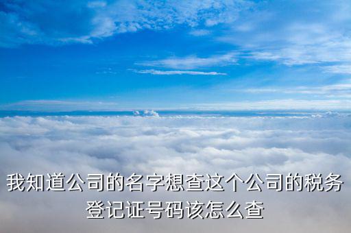 我知道公司的名字想查這個(gè)公司的稅務(wù)登記證號(hào)碼該怎么查