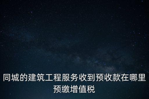 同城的建筑工程服務收到預收款在哪里預繳增值稅