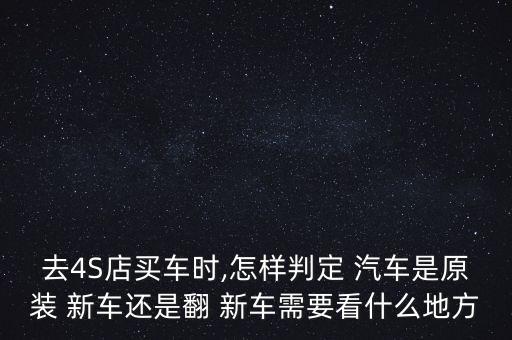 去4S店買車時(shí),怎樣判定 汽車是原裝 新車還是翻 新車需要看什么地方