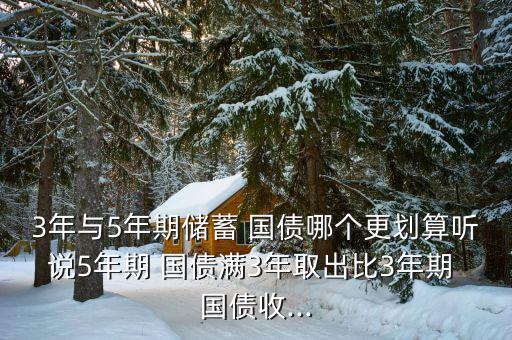 3年與5年期儲蓄 國債哪個(gè)更劃算聽說5年期 國債滿3年取出比3年期 國債收...