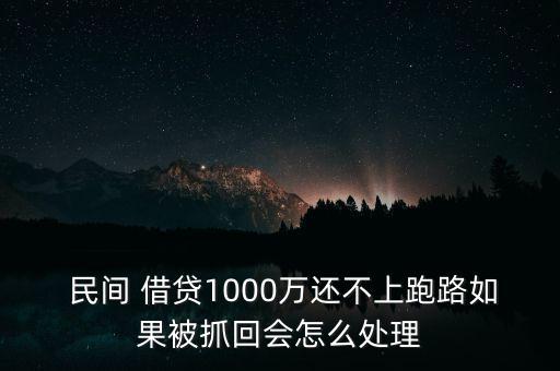  民間 借貸1000萬還不上跑路如果被抓回會怎么處理