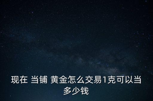 現(xiàn)在 當鋪 黃金怎么交易1克可以當多少錢