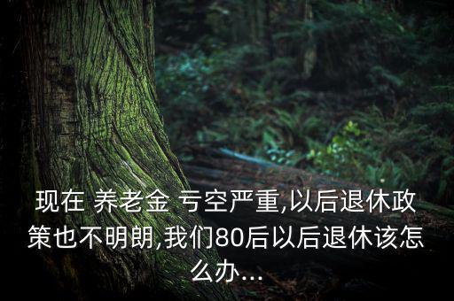 現(xiàn)在 養(yǎng)老金 虧空嚴重,以后退休政策也不明朗,我們80后以后退休該怎么辦...