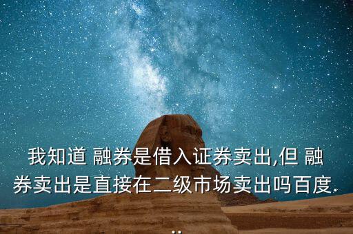 我知道 融券是借入證券賣出,但 融券賣出是直接在二級(jí)市場(chǎng)賣出嗎百度...