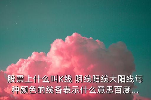 股票上什么叫K線 陰線陽線大陽線每種顏色的線各表示什么意思百度...