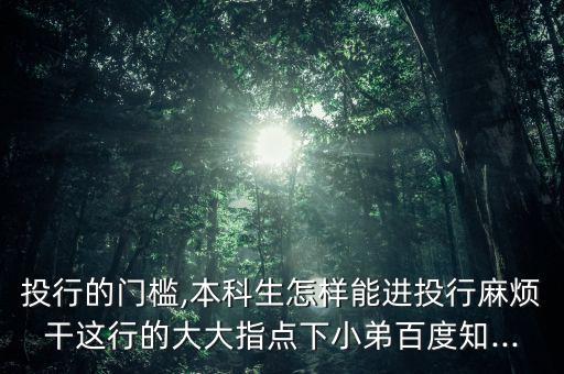 投行的門檻,本科生怎樣能進投行麻煩干這行的大大指點下小弟百度知...