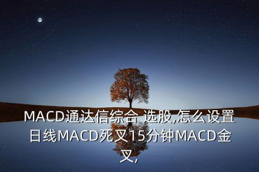 MACD通達(dá)信綜合 選股,怎么設(shè)置日線MACD死叉15分鐘MACD金叉,